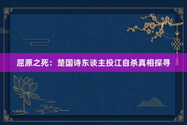 屈原之死：楚国诗东谈主投江自杀真相探寻