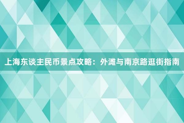 上海东谈主民币景点攻略：外滩与南京路逛街指南